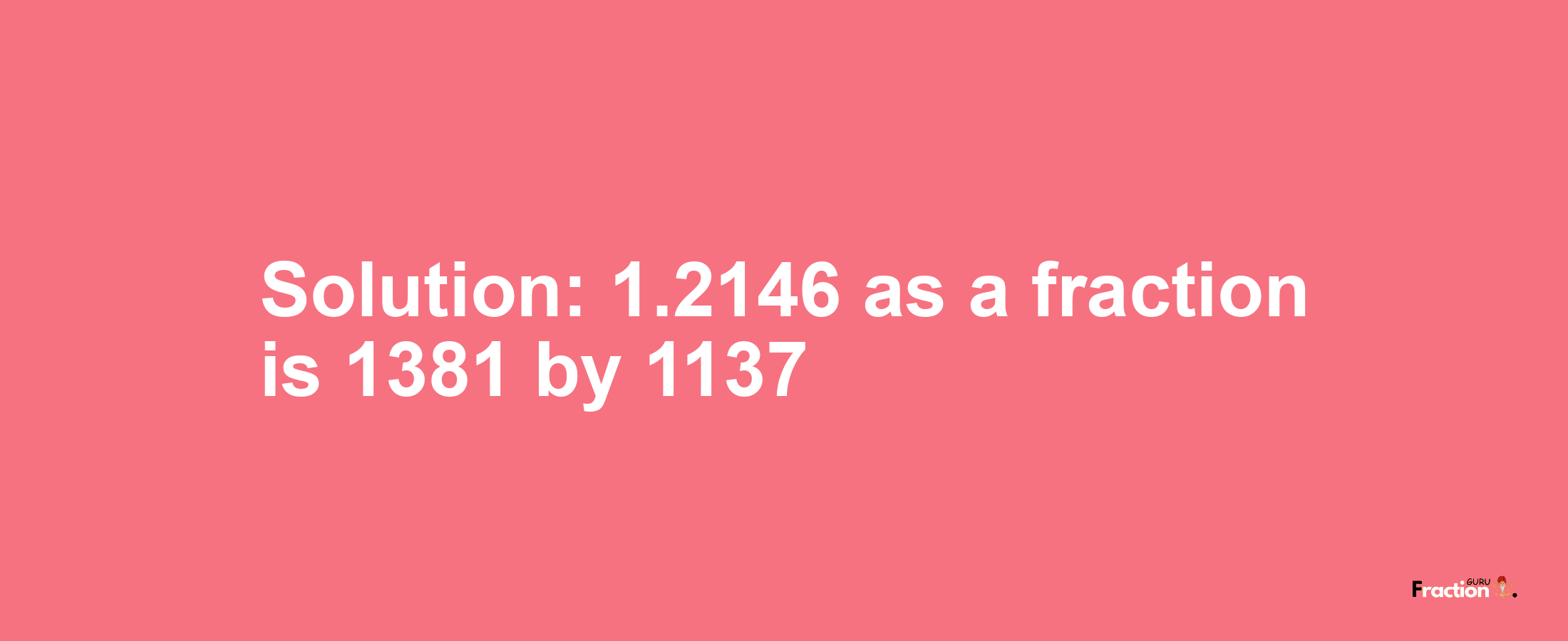 Solution:1.2146 as a fraction is 1381/1137